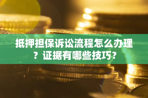 济南抵押担保诉讼流程怎么办理？证据有哪些技巧？