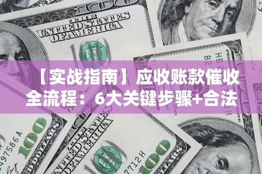 济南【实战指南】应收账款催收全流程：6大关键步骤+合法回款技巧