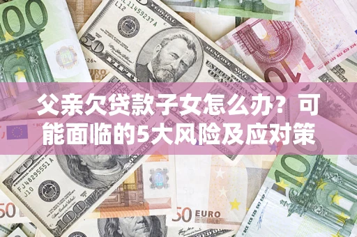 济南父亲欠贷款子女怎么办?可能面临的5大风险及应对策略 济南父亲欠贷款子女怎么办?可能面临的5大风险及应对策略