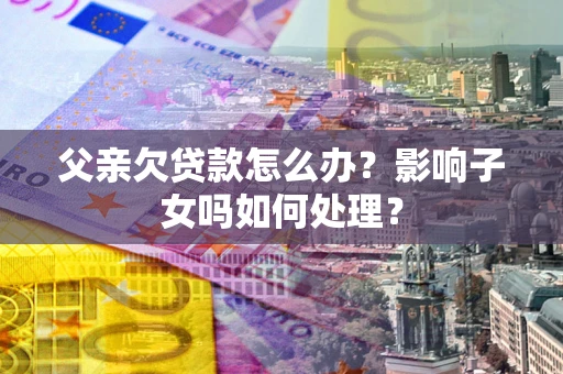 济南父亲欠贷款怎么办？影响子女吗如何处理？