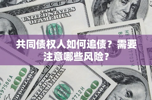 济南共同债权人如何追债？需要注意哪些风险？