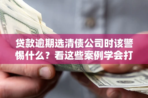 济南贷款逾期选清债公司时该警惕什么？看这些案例学会打翻身仗