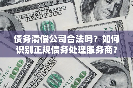 济南债务清偿公司合法吗？如何识别正规债务处理服务商？