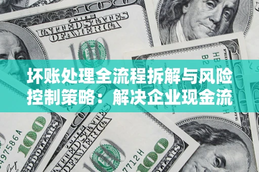 济南坏账处理全流程拆解与风险控制策略：解决企业现金流顽疾的实战指南