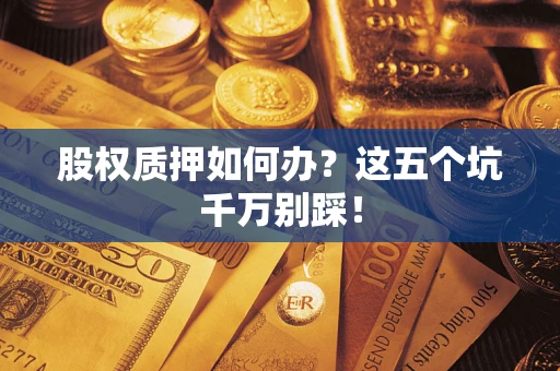 济南股权质押如何办？这五个坑千万别踩！