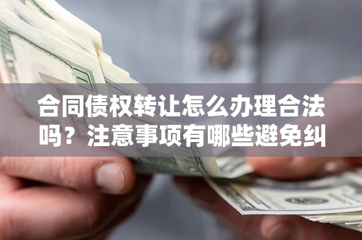 济南合同债权转让怎么办理合法吗？注意事项有哪些避免纠纷？