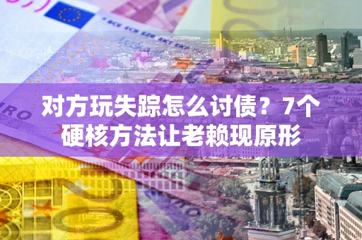 济南对方玩失踪怎么讨债？7个硬核方法让老赖现原形