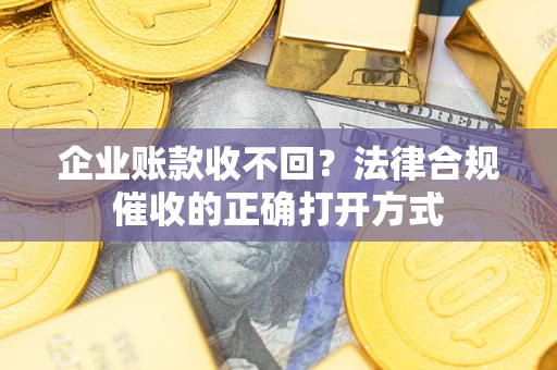 济南企业账款收不回？法律合规催收的正确打开方式