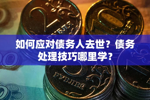 济南如何应对债务人去世？债务处理技巧哪里学？