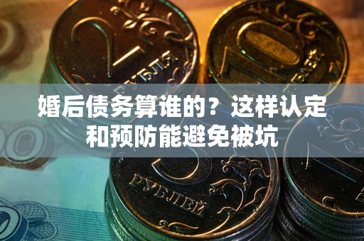 济南婚后债务算谁的？这样认定和预防能避免被坑