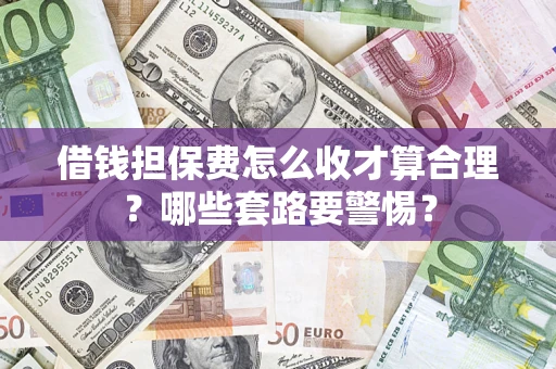 济南借钱担保费怎么收才算合理？哪些套路要警惕？