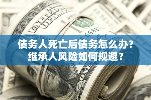 济南债务人死亡后债务怎么办？继承人风险如何规避？