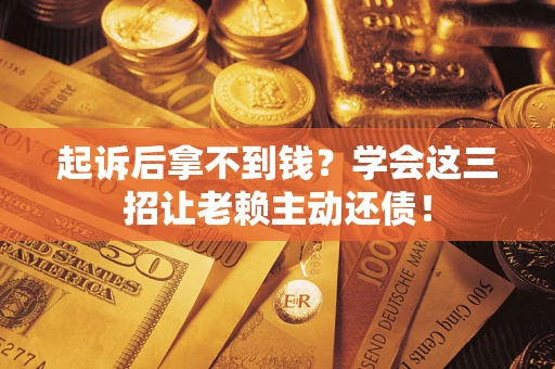 济南起诉后拿不到钱？学会这三招让老赖主动还债！