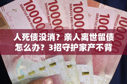 济南人死债没消？亲人离世留债怎么办？3招守护家产不背锅