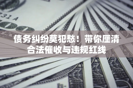 济南债务纠纷莫犯愁！带你厘清合法催收与违规红线