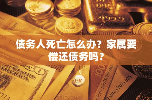 济南债务人死亡怎么办？家属要偿还债务吗？