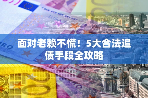 济南面对老赖不慌！5大合法追债手段全攻略