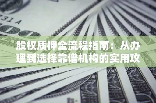 济南股权质押全流程指南：从办理到选择靠谱机构的实用攻略
