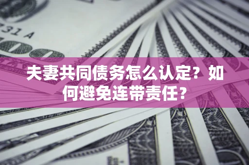济南夫妻共同债务怎么认定？如何避免连带责任？