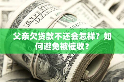 济南父亲欠贷款不还会怎样？如何避免被催收？