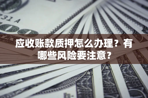济南应收账款质押怎么办理？有哪些风险要注意？