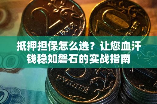 济南抵押担保怎么选？让您血汗钱稳如磐石的实战指南