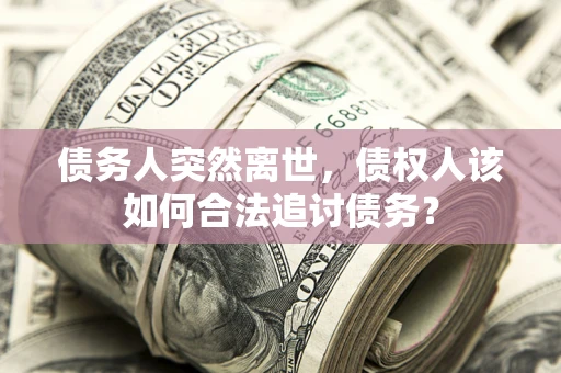济南债务人突然离世，债权人该如何合法追讨债务？