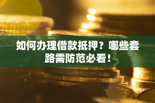 济南如何办理借款抵押？哪些套路需防范必看！
