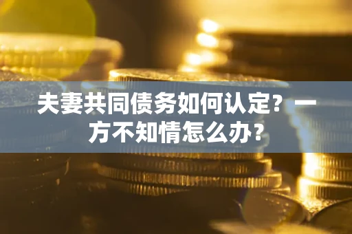 济南夫妻共同债务如何认定？一方不知情怎么办？