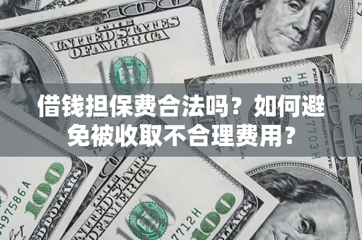 济南借钱担保费合法吗？如何避免被收取不合理费用？
