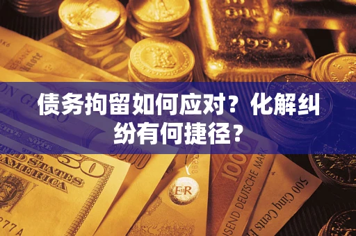 济南债务拘留如何应对？化解纠纷有何捷径？