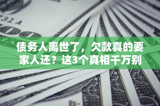 济南债务人离世了，欠款真的要家人还？这3个真相千万别弄错