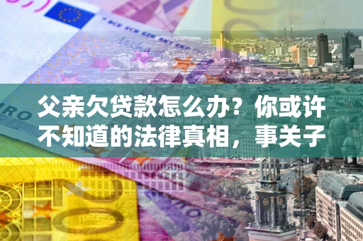 济南父亲欠贷款怎么办？你或许不知道的法律真相，事关子女未来