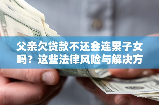 济南父亲欠贷款不还会连累子女吗？这些法律风险与解决方法要早知道！
