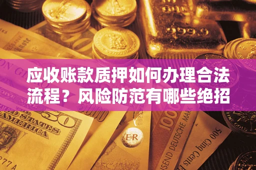 济南应收账款质押如何办理合法流程？风险防范有哪些绝招？