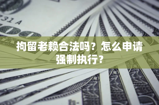 济南拘留老赖合法吗？怎么申请强制执行？