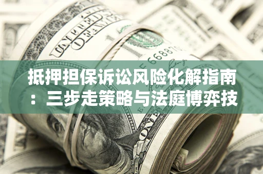 济南抵押担保诉讼风险化解指南：三步走策略与法庭博弈技巧