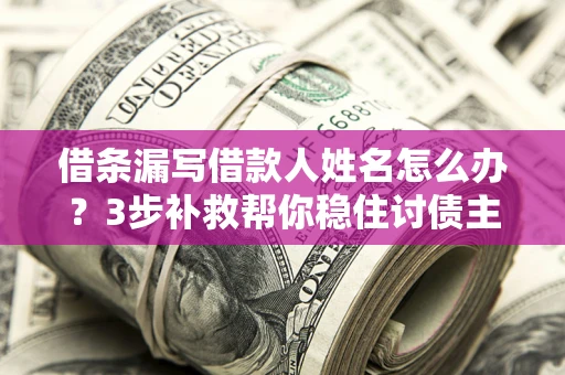 济南借条漏写借款人姓名怎么办？3步补救帮你稳住讨债主动权