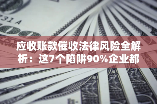 济南应收账款催收法律风险全解析：这7个陷阱90%企业都踩过（含合规应对指南）