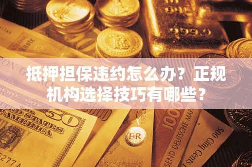济南抵押担保违约怎么办？正规机构选择技巧有哪些？