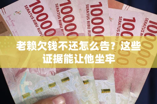 济南老赖欠钱不还怎么告？这些证据能让他坐牢