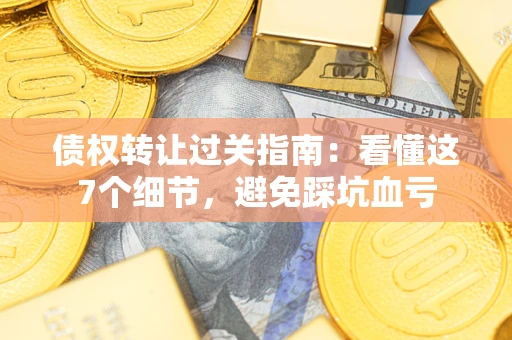 济南债权转让过关指南：看懂这7个细节，避免踩坑血亏