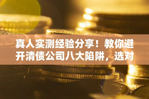 济南真人实测经验分享！教你避开清债公司八大陷阱，选对机构少走十年弯路