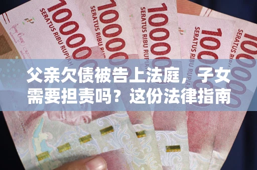 济南父亲欠债被告上法庭，子女需要担责吗？这份法律指南必须看完
