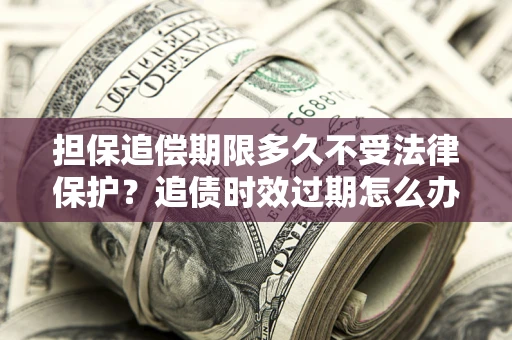 济南担保追偿期限多久不受法律保护？追债时效过期怎么办？
