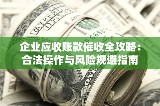 济南企业应收账款催收全攻略：合法操作与风险规避指南