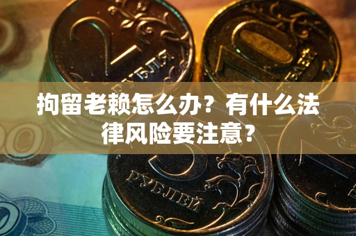 济南拘留老赖怎么办？有什么法律风险要注意？