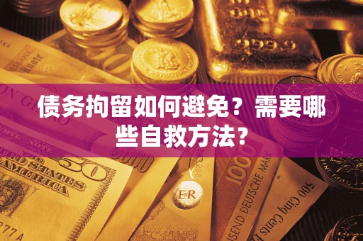 济南债务拘留如何避免？需要哪些自救方法？