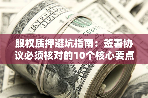 济南股权质押避坑指南:签署协议必须核对的10个核心要点 济南股权质押避坑指南:签署协议必须核对的10个核心要点