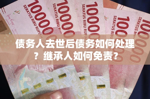 济南债务人去世后债务如何处理？继承人如何免责？
